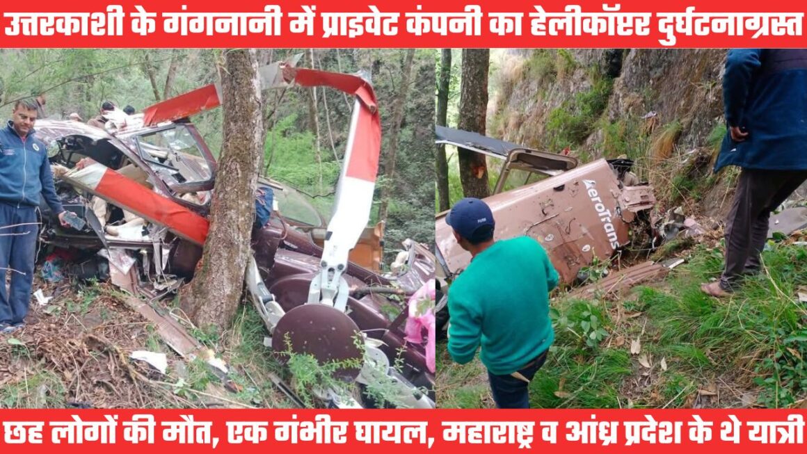 उत्तरकाशी में प्राइवेट कंपनी का हेलीकॉप्टर दुर्घटनाग्रस्त, छह की मौत, आंध्रा व महाराष्ट्र के यात्री थे सवार