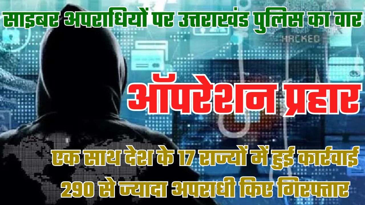 ऑपरेशन प्रहारः देशभर के साइबर अपराधियों के खिलाफ उत्तराखंड पुलिस की बड़ी कार्रवाई, 290 गिरफ्तार
