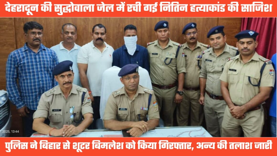 ऋषिकेश के नितिन हत्याकांड का खुलासा, दून की सुद्धोवाला जेल में रची गई साजिश, एक शूटर गिरफ्तार