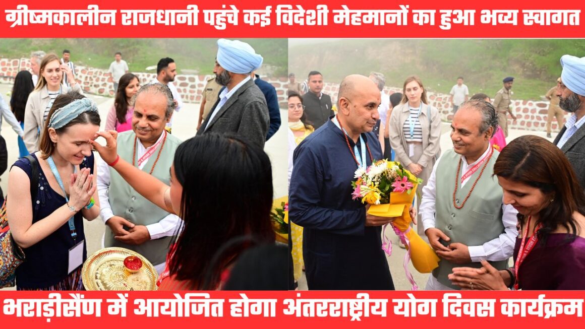 कई विदेशी मेहमान पहुंचे भराड़ीसैंण, ग्रीष्मकालीन राजधानी की सुंदरता के हुए कायल, योग दिवस में होंगे शामिल