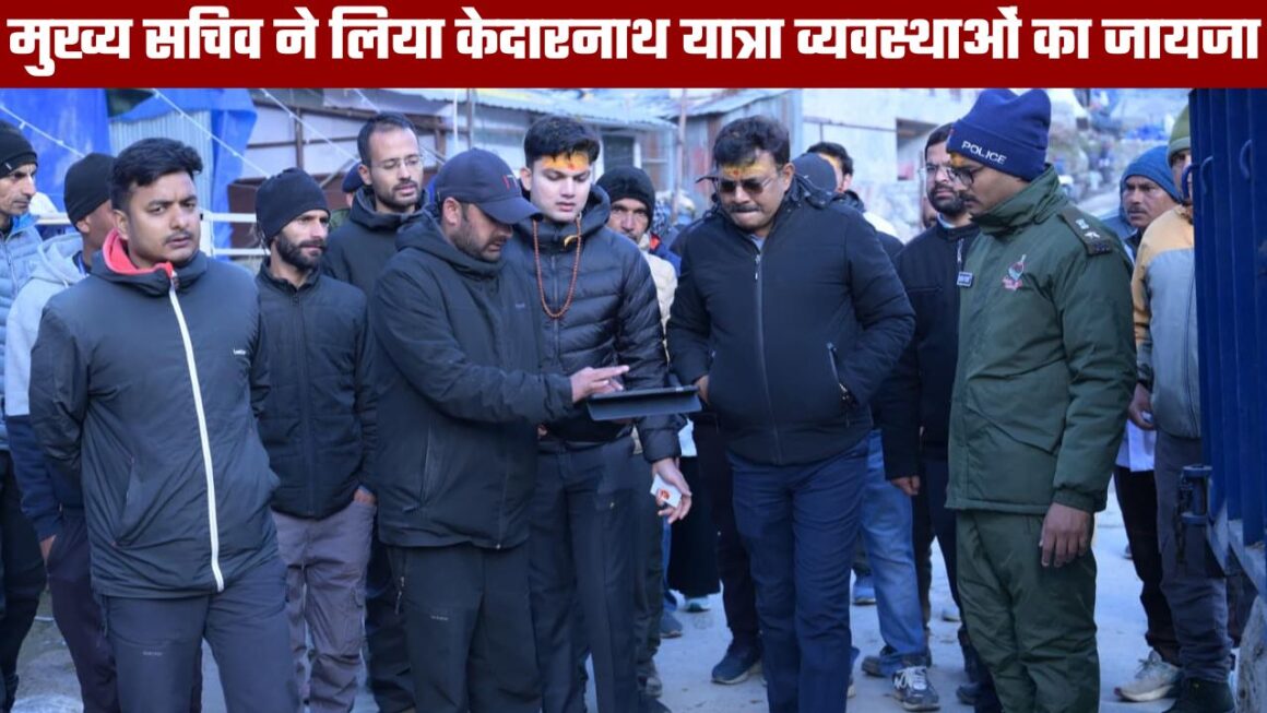 केदारनाथ धाम पहुंचे मुख्य सचिव ने लिया व्यवस्थाओं का जायजा, कहा अगले साल के लिए अभी से बनाएं व्यवस्थाएं