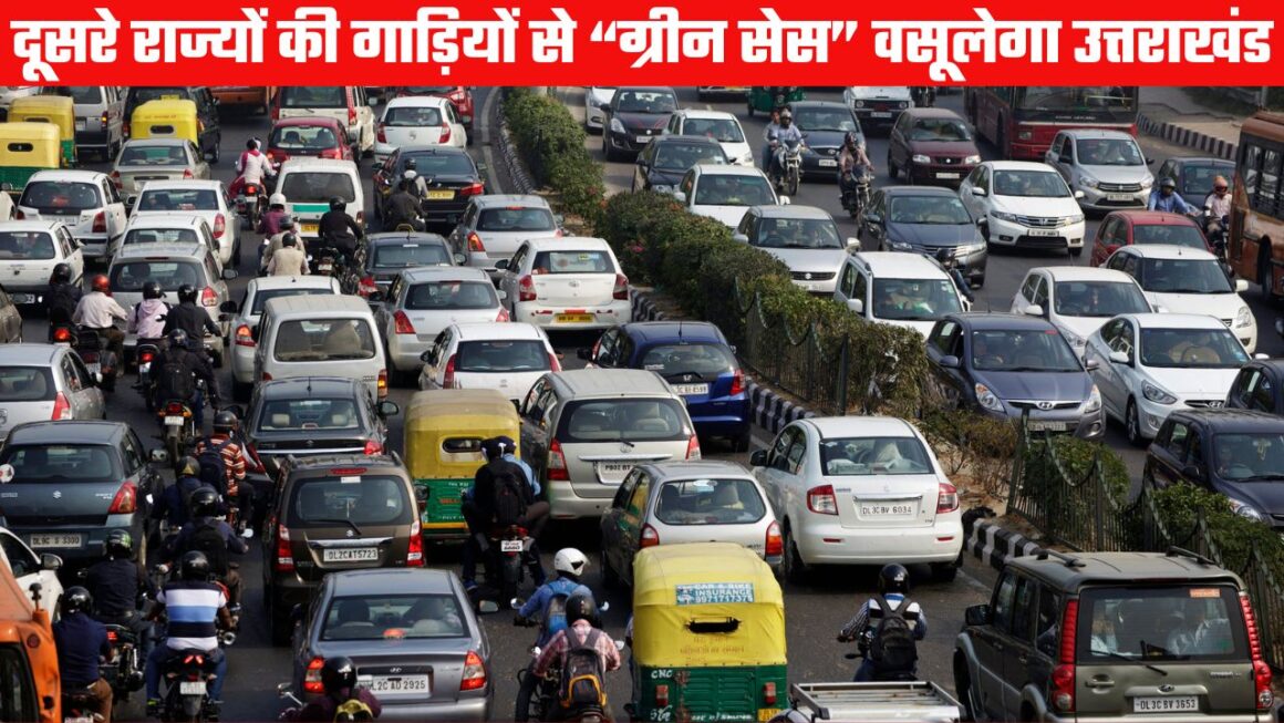 दूसरे राज्यों की गाड़ियों से “ग्रीन सेस” वसूलेगी उत्तराखंड सरकार, पर्यावरण संरक्षण की दिशा में नई पहल