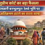हल्द्वानी बनभूलपुरा रेलवे भूमि मामला: सुप्रीम कोर्ट का अहम आदेश, अतिक्रमण हटाने की प्रक्रिया को हरी झंडी