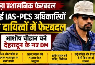 IAS, PCS के दायित्वों में फेरबदल, आशीष चौहान बने दून के डीएम, आनन्द स्वरूप को गढ़वाल कमिश्नर का जिम्मा