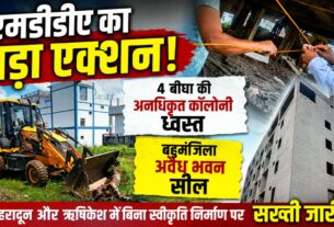 एक्शन में एमडीडीएः देहरादून में चार बीघा की अवैध प्लॉटिंग ध्वस्त, ऋषिकेश में पांच मंजिला भवन सील