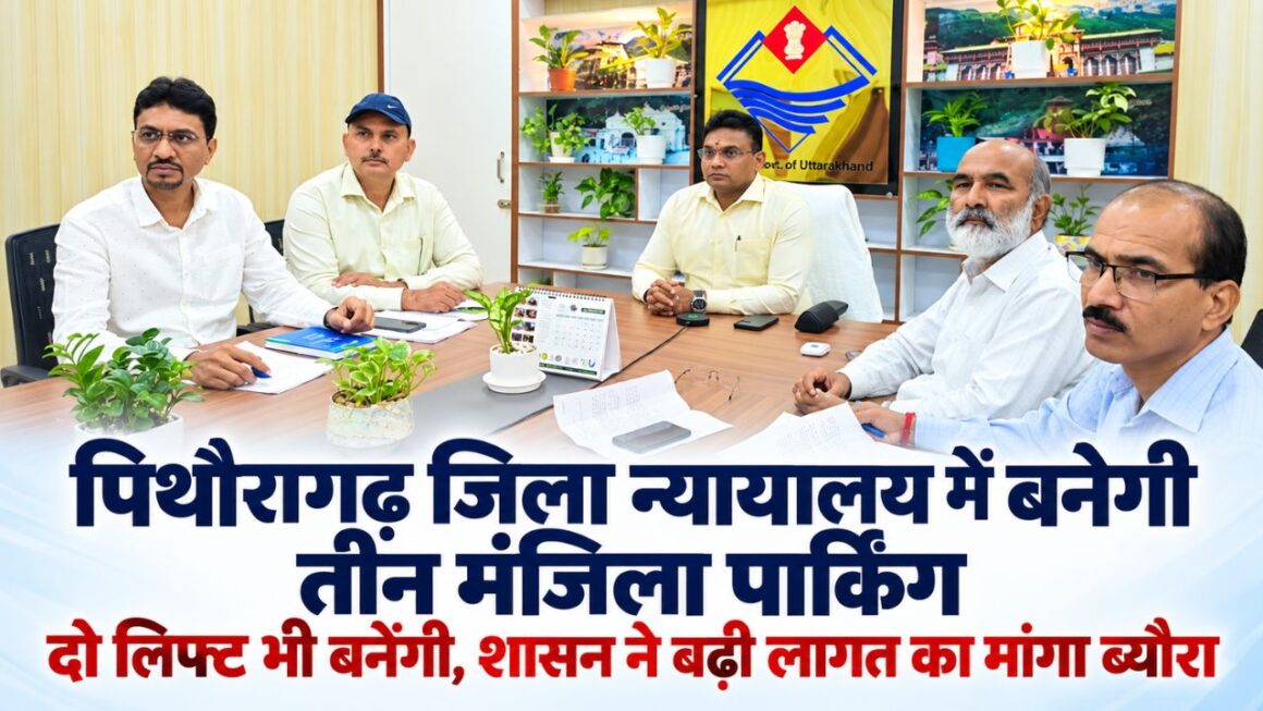 पिथौरागढ़ जिला न्यायालय में बनेगी तीन मंजिला पार्किंग, दो लिफ्ट भी बनेंगी, शासन ने बढ़ी लागत का मांगा ब्यौरा