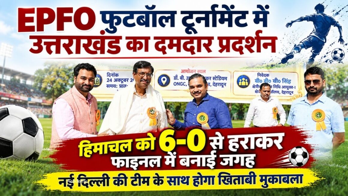 EPFO फुटबॉल टूर्नामेंट में उत्तराखंड का दमदार प्रदर्शन, हिमाचल को 6-0 से हराकर फाइनल में बनाई जगह