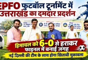 EPFO फुटबॉल टूर्नामेंट में उत्तराखंड का दमदार प्रदर्शन, हिमाचल को 6-0 से हराकर फाइनल में बनाई जगह